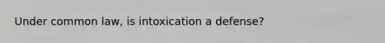 Under common law, is intoxication a defense?