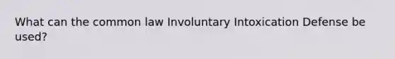 What can the common law Involuntary Intoxication Defense be used?