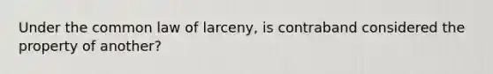 Under the common law of larceny, is contraband considered the property of another?