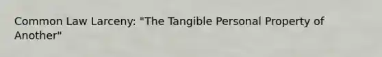 Common Law Larceny: "The Tangible Personal Property of Another"
