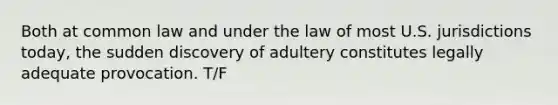 Both at common law and under the law of most U.S. jurisdictions today, the sudden discovery of adultery constitutes legally adequate provocation. T/F