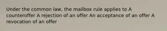 Under the common law, the mailbox rule applies to A counteroffer A rejection of an offer An acceptance of an offer A revocation of an offer