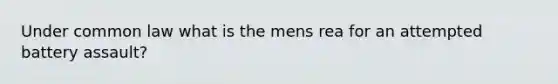 Under common law what is the mens rea for an attempted battery assault?