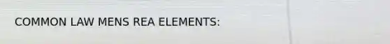 COMMON LAW MENS REA ELEMENTS: