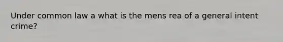 Under common law a what is the mens rea of a general intent crime?