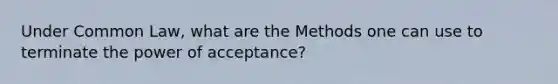 Under Common Law, what are the Methods one can use to terminate the power of acceptance?