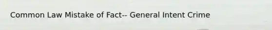 Common Law Mistake of Fact-- General Intent Crime