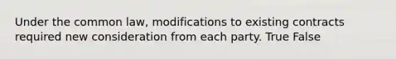 Under the common law, modifications to existing contracts required new consideration from each party. True False