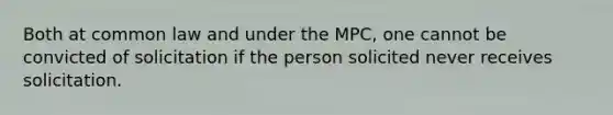 Both at common law and under the MPC, one cannot be convicted of solicitation if the person solicited never receives solicitation.