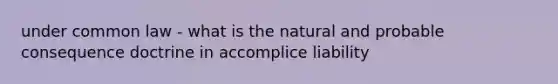 under common law - what is the natural and probable consequence doctrine in accomplice liability