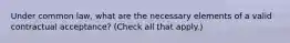 Under common law, what are the necessary elements of a valid contractual acceptance? (Check all that apply.)