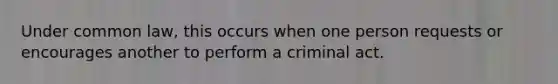 Under common law, this occurs when one person requests or encourages another to perform a criminal act.