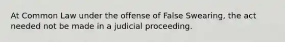 At Common Law under the offense of False Swearing, the act needed not be made in a judicial proceeding.