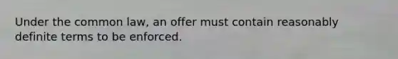 Under the common law, an offer must contain reasonably definite terms to be enforced.