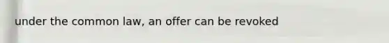 under the common law, an offer can be revoked