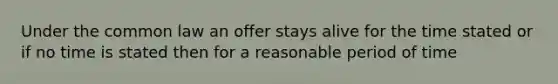 Under the common law an offer stays alive for the time stated or if no time is stated then for a reasonable period of time