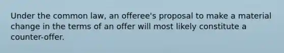 Under the common law, an offeree's proposal to make a material change in the terms of an offer will most likely constitute a counter-offer.