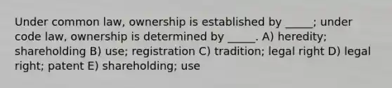 Under common law, ownership is established by _____; under code law, ownership is determined by _____. A) heredity; shareholding B) use; registration C) tradition; legal right D) legal right; patent E) shareholding; use