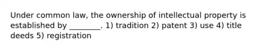 Under common law, the ownership of intellectual property is established by ________. 1) tradition 2) patent 3) use 4) title deeds 5) registration