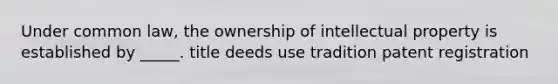 Under common law, the ownership of intellectual property is established by _____. title deeds use tradition patent registration