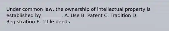 Under common law, the ownership of intellectual property is established by ________. A. Use B. Patent C. Tradition D. Registration E. Titile deeds