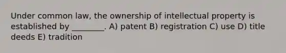 Under common law, the ownership of intellectual property is established by ________. A) patent B) registration C) use D) title deeds E) tradition