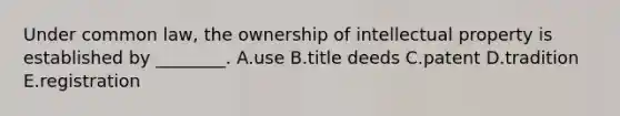 Under common law, the ownership of intellectual property is established by ________. A.use B.title deeds C.patent D.tradition E.registration