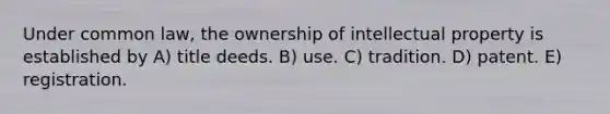 Under common law, the ownership of intellectual property is established by A) title deeds. B) use. C) tradition. D) patent. E) registration.