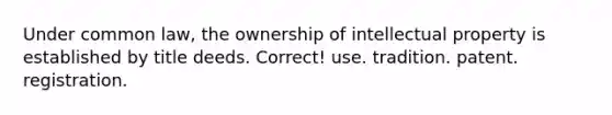 Under common law, the ownership of intellectual property is established by title deeds. Correct! use. tradition. patent. registration.