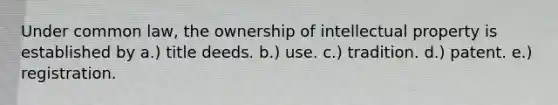 Under common law, the ownership of intellectual property is established by a.) title deeds. b.) use. c.) tradition. d.) patent. e.) registration.