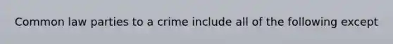 Common law parties to a crime include all of the following except