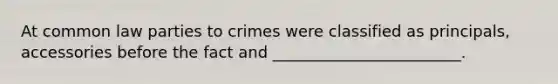 At common law parties to crimes were classified as principals, accessories before the fact and ________________________.