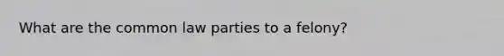 What are the common law parties to a felony?