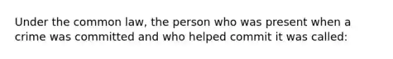 Under the common law, the person who was present when a crime was committed and who helped commit it was called: