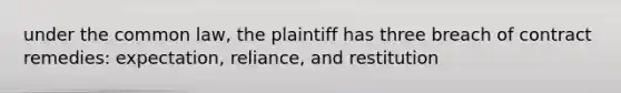 under the common law, the plaintiff has three breach of contract remedies: expectation, reliance, and restitution