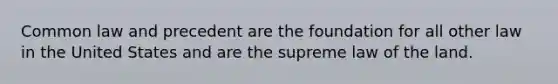 Common law and precedent are the foundation for all other law in the United States and are the supreme law of the land.