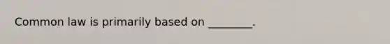 Common law is primarily based on​ ________.
