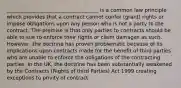 ____________________________________ is a common law principle which provides that a contract cannot confer (grant) rights or impose obligations upon any person who is not a party to the contract. The premise is that only parties to contracts should be able to sue to enforce their rights or claim damages as such. However, the doctrine has proven problematic because of its implications upon contracts made for the benefit of third parties who are unable to enforce the obligations of the contracting parties. In the UK, the doctrine has been substantially weakened by the Contracts (Rights of third Parties) Act 1999 creating exceptions to privity of contract.