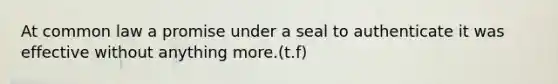 At common law a promise under a seal to authenticate it was effective without anything more.(t.f)