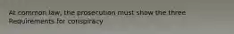 At common law, the prosecution must show the three Requirements for conspiracy