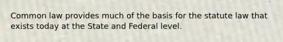 Common law provides much of the basis for the statute law that exists today at the State and Federal level.