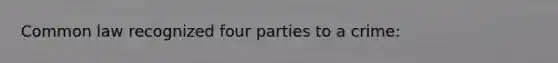 Common law recognized four parties to a crime: