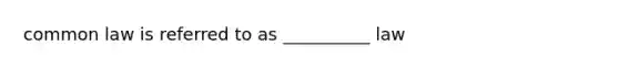 common law is referred to as __________ law