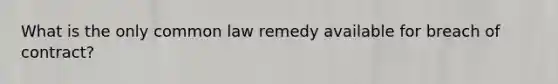 What is the only common law remedy available for breach of contract?