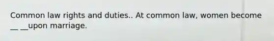 Common law rights and duties.. At common law, women become __ __upon marriage.