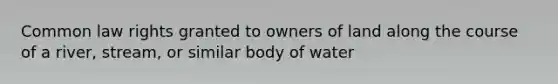 Common law rights granted to owners of land along the course of a river, stream, or similar body of water