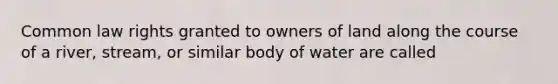 Common law rights granted to owners of land along the course of a river, stream, or similar body of water are called