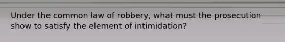 Under the common law of robbery, what must the prosecution show to satisfy the element of intimidation?