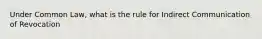 Under Common Law, what is the rule for Indirect Communication of Revocation