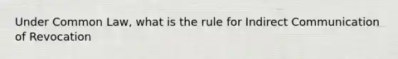 Under Common Law, what is the rule for Indirect Communication of Revocation